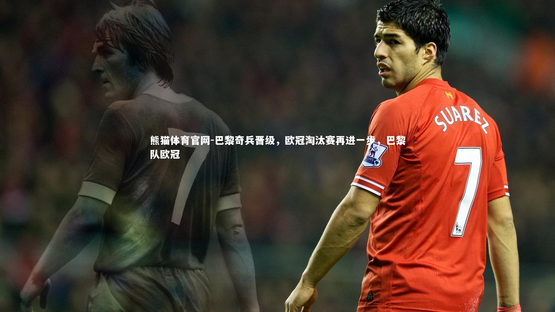 熊猫体育官网-巴黎奇兵晋级，欧冠淘汰赛再进一步，巴黎队欧冠