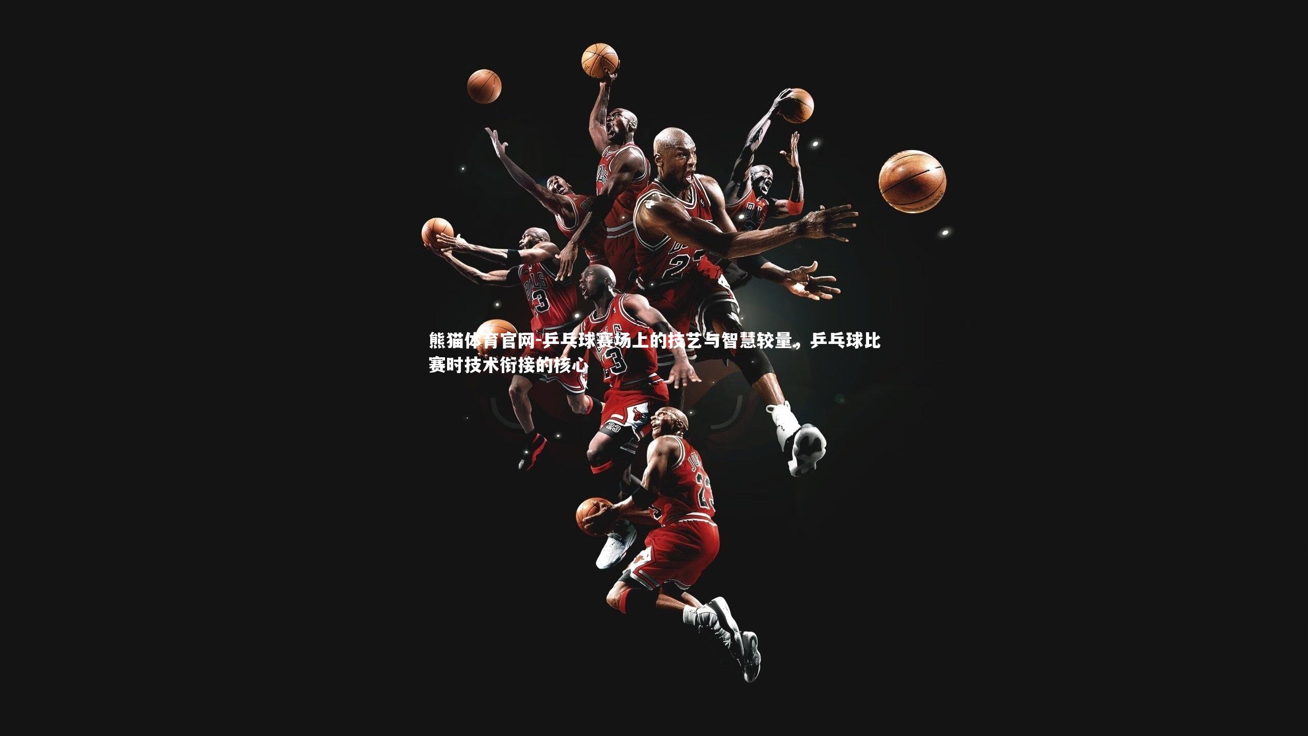 乒乓球赛场上的技艺与智慧较量，乒乓球比赛时技术衔接的核心