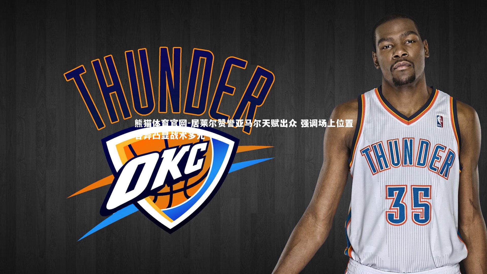 居莱尔赞誉亚马尔天赋出众 强调场上位置各异凸显战术多元