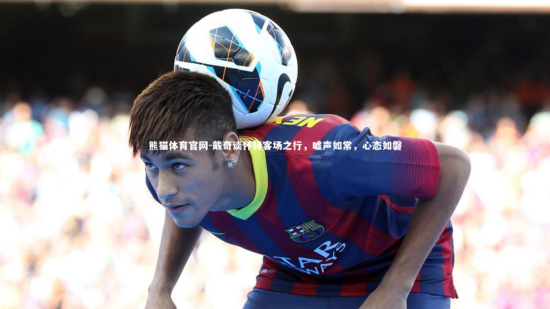 戴奇谈怀特客场之行，嘘声如常，心态如磐