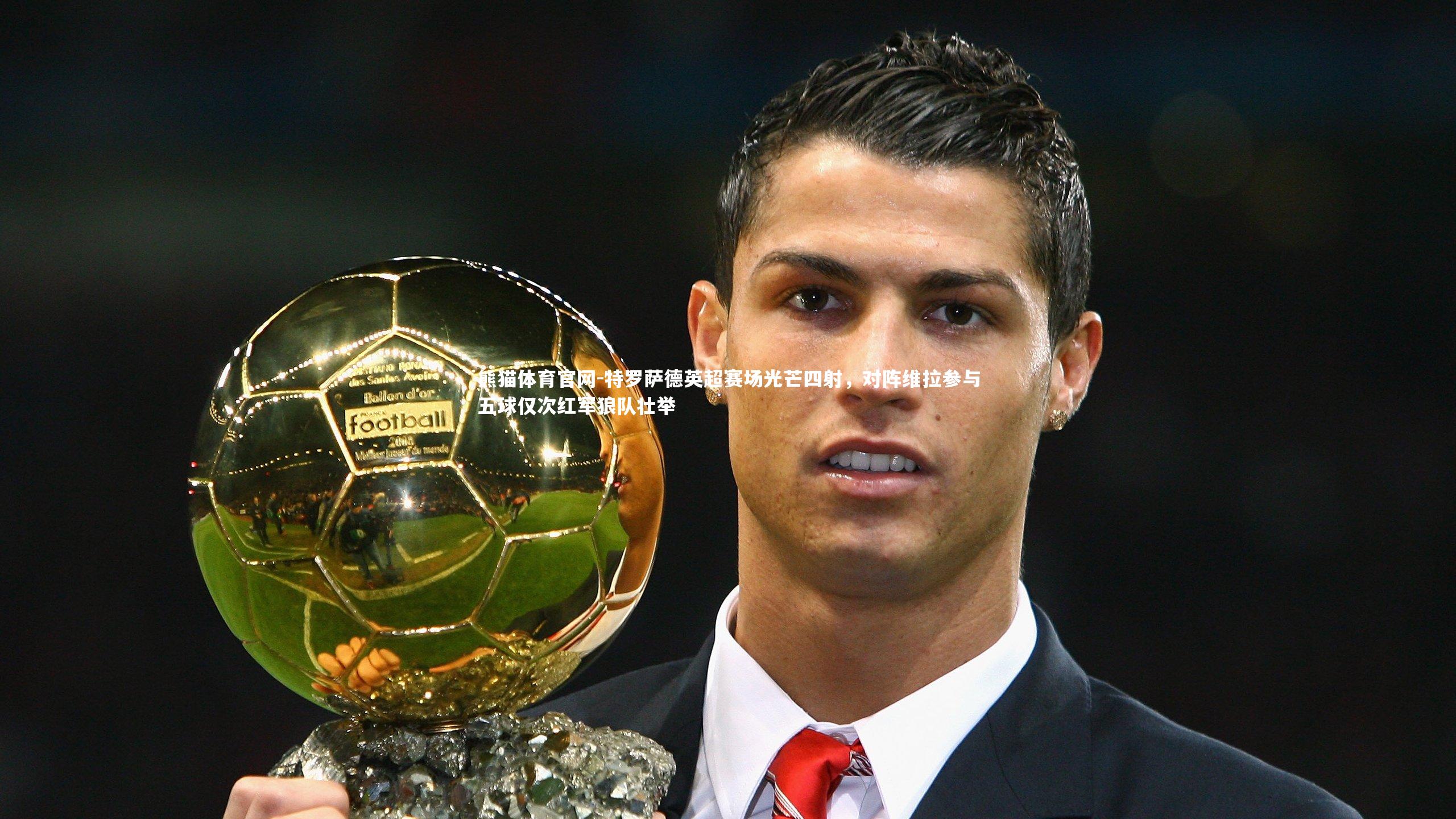 特罗萨德英超赛场光芒四射，对阵维拉参与五球仅次红军狼队壮举