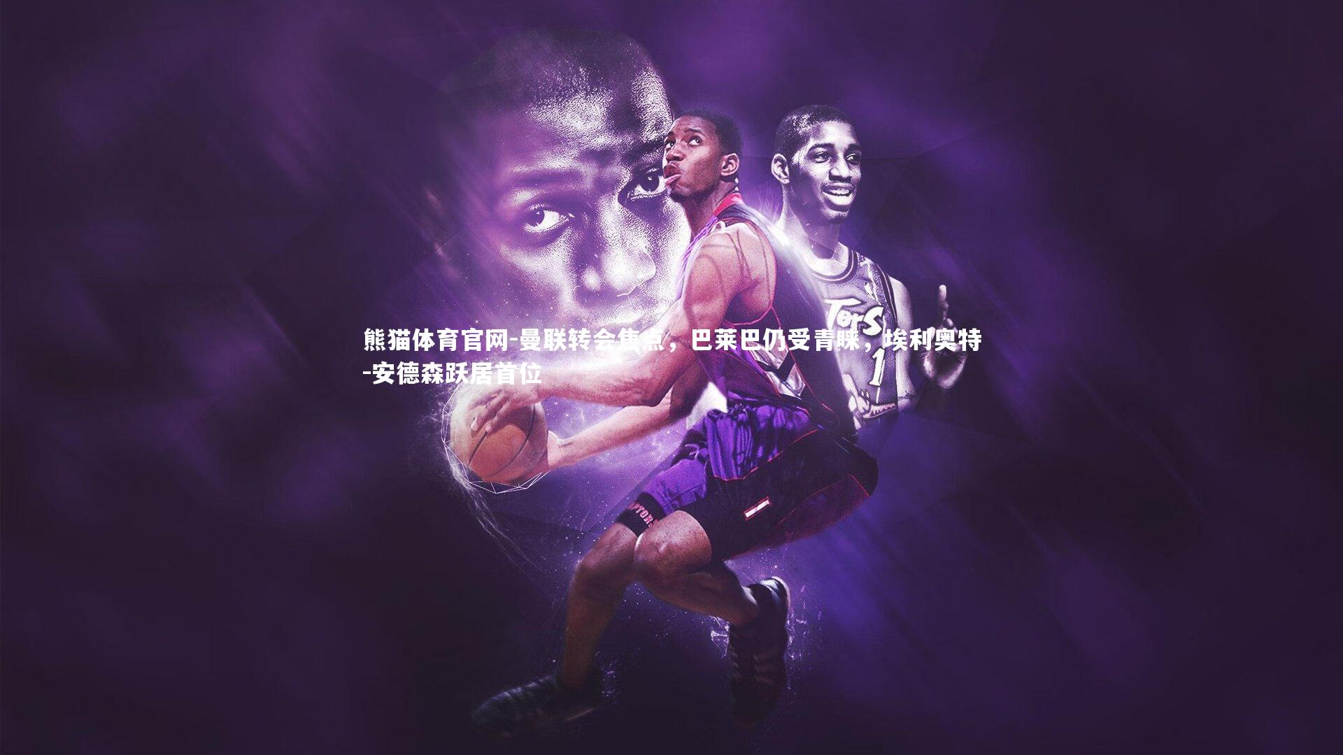 曼联转会焦点，巴莱巴仍受青睐，埃利奥特-安德森跃居首位